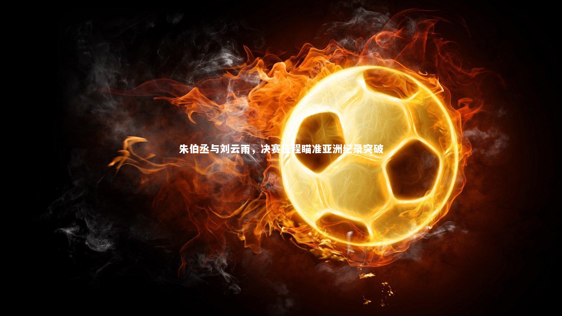 朱伯丞与刘云雨，决赛征程瞄准亚洲纪录突破