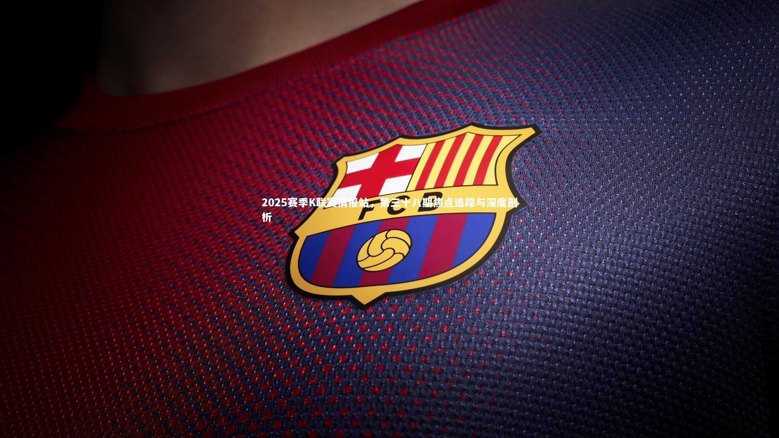 28圈足球：2025赛季K联赛情报站，第三十八期焦点追踪与深度剖析