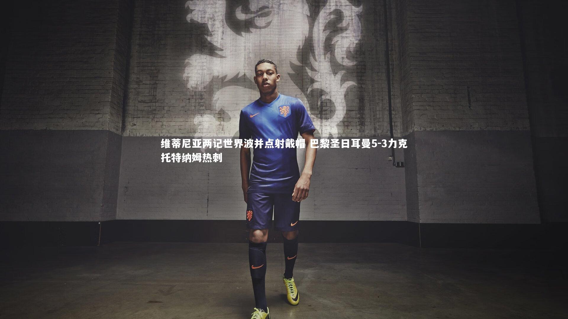28圈官方网站：维蒂尼亚两记世界波并点射戴帽 巴黎圣日耳曼5-3力克托特纳姆热刺