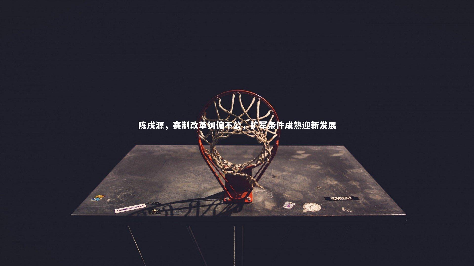28圈相信品牌的力量-陈戌源，赛制改革纠偏不公，扩军条件成熟迎新发展